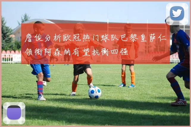 詹俊分析欧冠热门球队巴黎皇萨仁领衔阿森纳有望抗衡四强