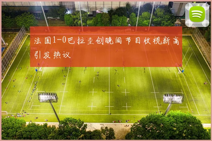 法国1-0巴拉圭创晚间节目收视新高引发热议
