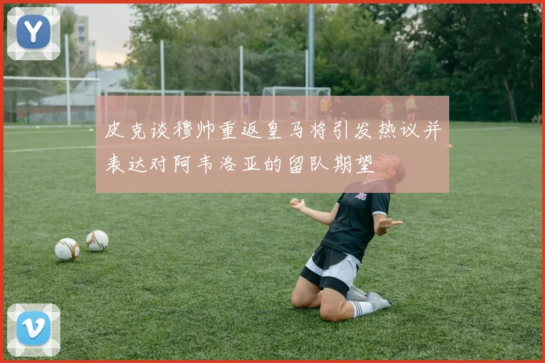 皮克谈穆帅重返皇马将引发热议并表达对阿韦洛亚的留队期望
