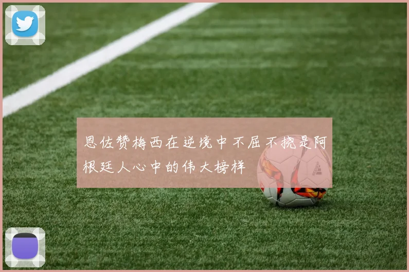 恩佐赞梅西在逆境中不屈不挠是阿根廷人心中的伟大榜样