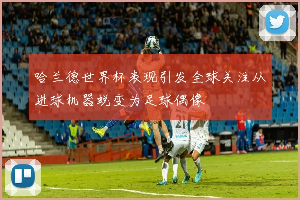 哈兰德世界杯表现引发全球关注从进球机器蜕变为足球偶像