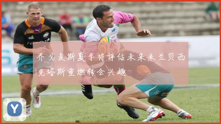乔戈麦斯夏季将评估未来米兰贝西克塔斯重燃转会兴趣