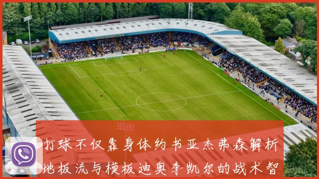 打球不仅靠身体约书亚杰弗森解析地板流与模板迪奥李凯尔的战术智慧