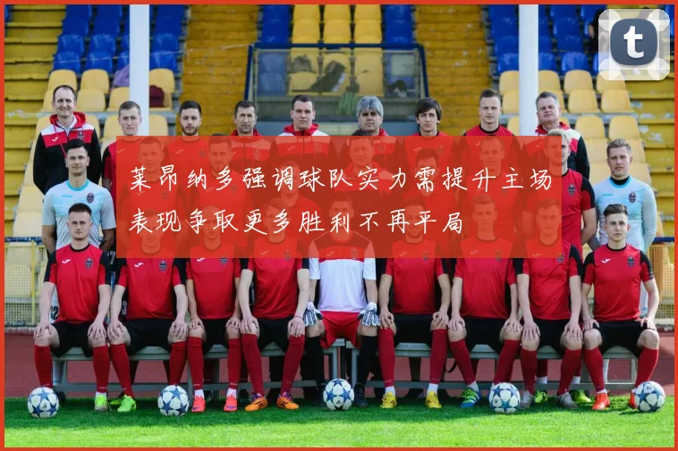 莱昂纳多强调球队实力需提升主场表现争取更多胜利不再平局