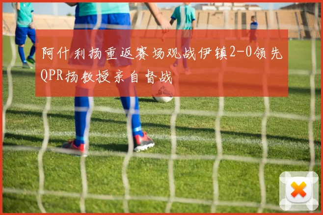 阿什利扬重返赛场观战伊镇2-0领先QPR扬教授亲自督战