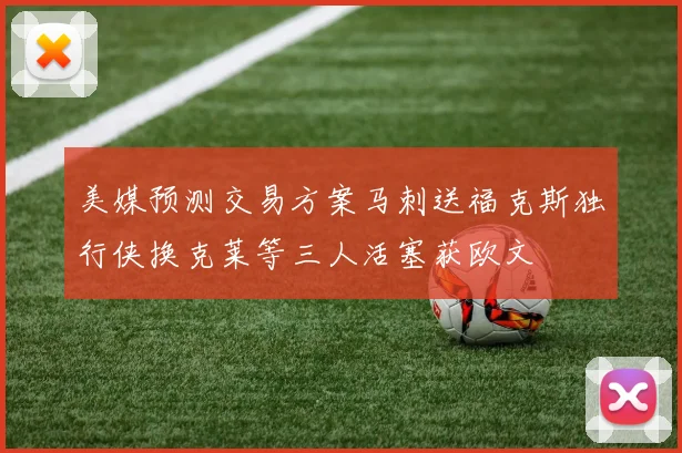 美媒预测交易方案马刺送福克斯独行侠换克莱等三人活塞获欧文