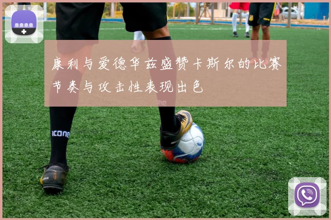 康利与爱德华兹盛赞卡斯尔的比赛节奏与攻击性表现出色