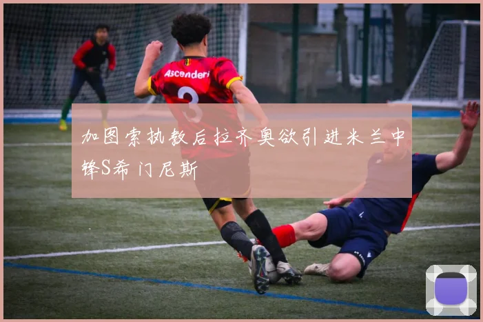 加图索执教后拉齐奥欲引进米兰中锋S希门尼斯