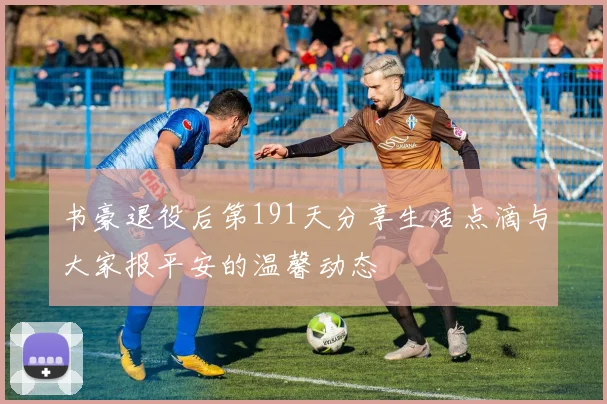 书豪退役后第191天分享生活点滴与大家报平安的温馨动态