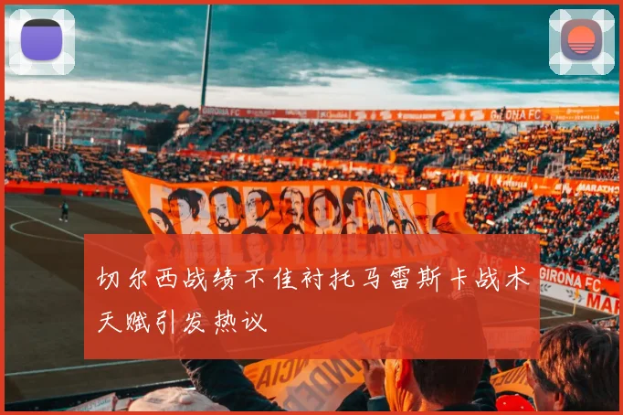 切尔西战绩不佳衬托马雷斯卡战术天赋引发热议