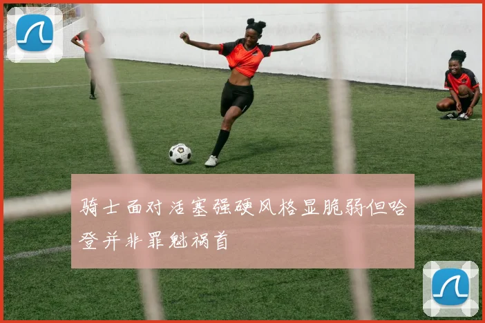 骑士面对活塞强硬风格显脆弱但哈登并非罪魁祸首