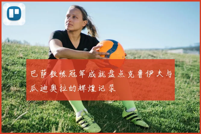 巴萨教练冠军成就盘点克鲁伊夫与瓜迪奥拉的辉煌记录
