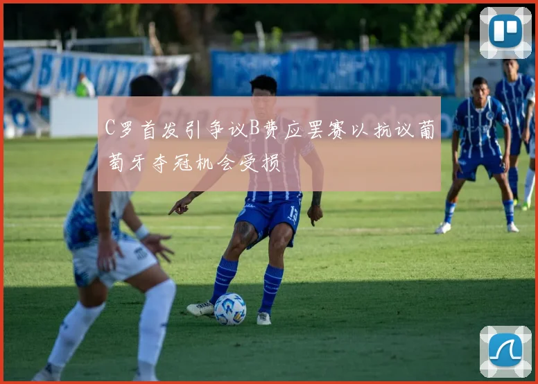 C罗首发引争议B费应罢赛以抗议葡萄牙夺冠机会受损