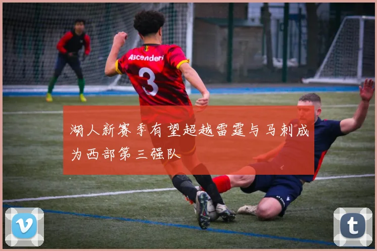 湖人新赛季有望超越雷霆与马刺成为西部第三强队