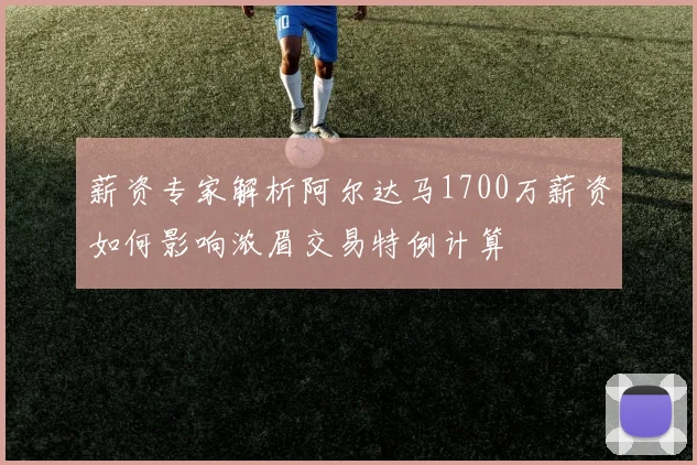 薪资专家解析阿尔达马1700万薪资如何影响浓眉交易特例计算