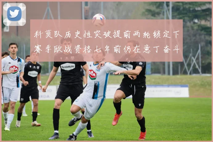 科莫队历史性突破提前两轮锁定下赛季欧战资格七年前仍在意丁奋斗