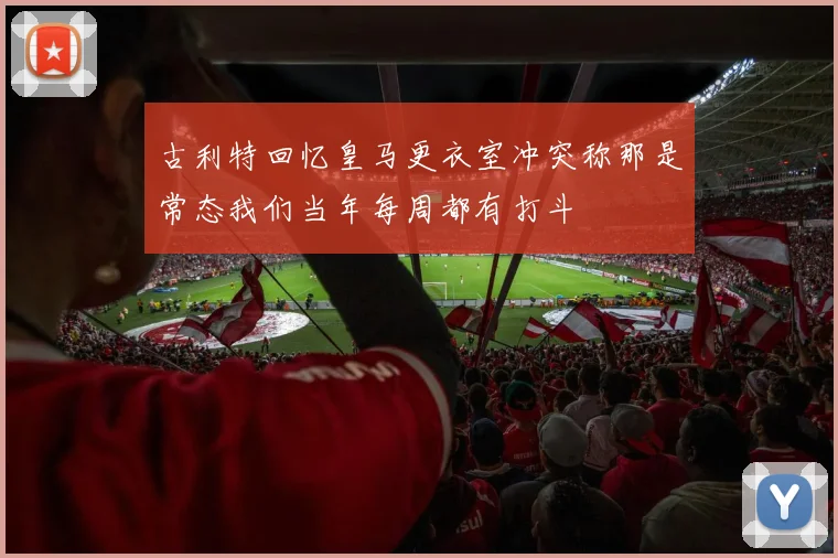 古利特回忆皇马更衣室冲突称那是常态我们当年每周都有打斗