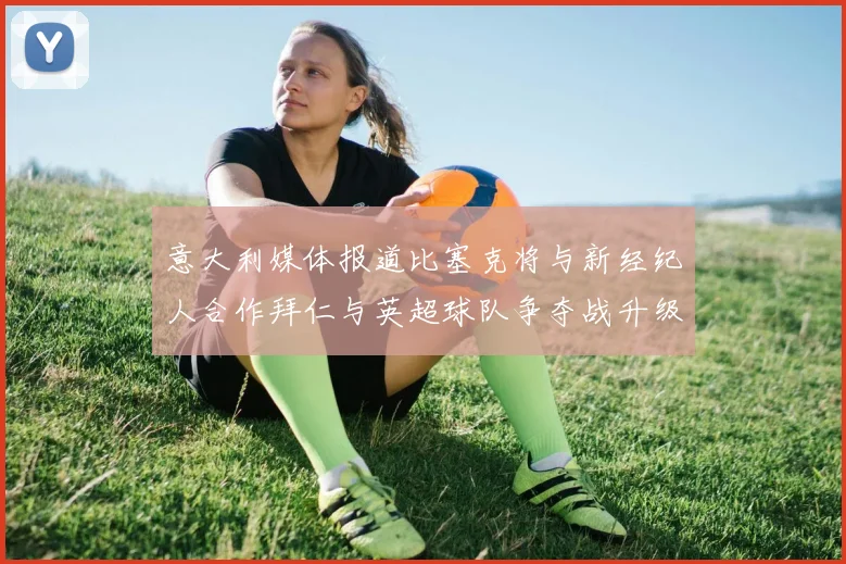 意大利媒体报道比塞克将与新经纪人合作拜仁与英超球队争夺战升级