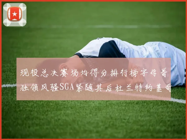 现役总决赛场均得分排行榜字母哥独领风骚SGA紧随其后杜兰特约基奇东契奇争夺第三