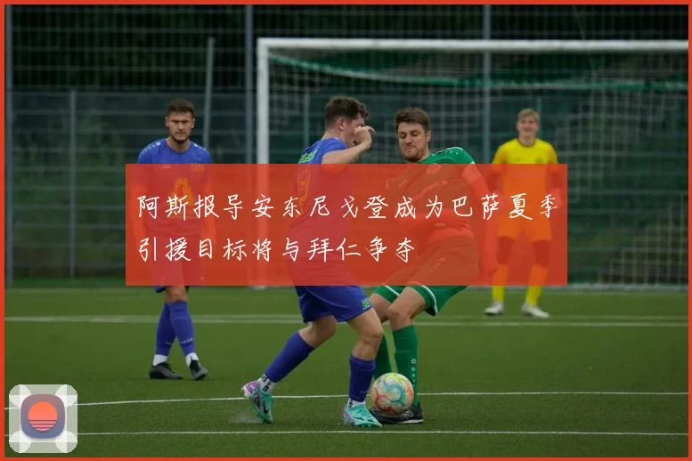 阿斯报导安东尼戈登成为巴萨夏季引援目标将与拜仁争夺
