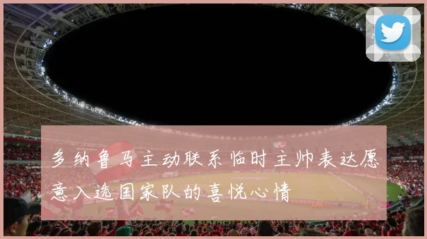 多纳鲁马主动联系临时主帅表达愿意入选国家队的喜悦心情