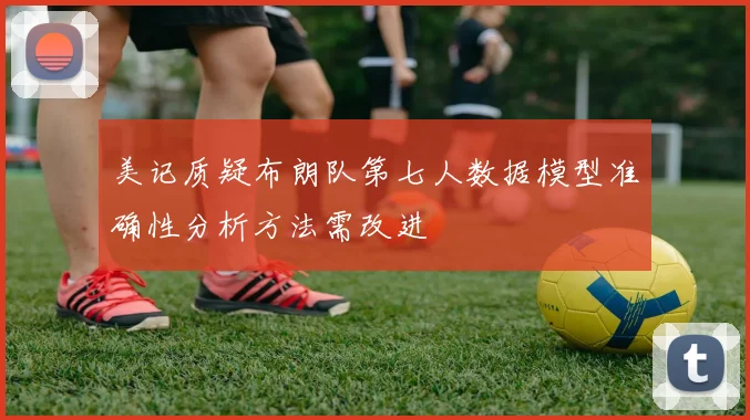 美记质疑布朗队第七人数据模型准确性分析方法需改进