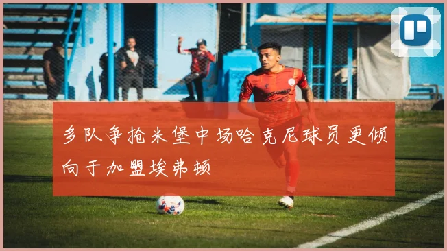 多队争抢米堡中场哈克尼球员更倾向于加盟埃弗顿