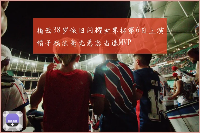 梅西38岁依旧闪耀世界杯第6日上演帽子戏法毫无悬念当选MVP