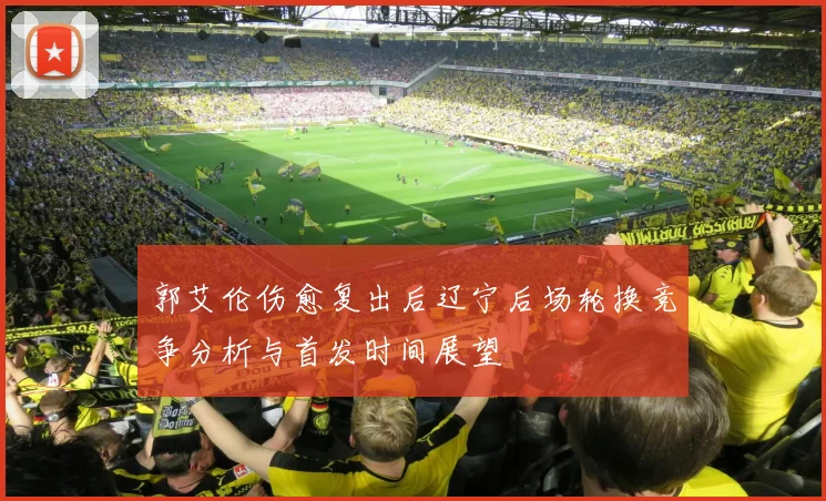 郭艾伦伤愈复出后辽宁后场轮换竞争分析与首发时间展望