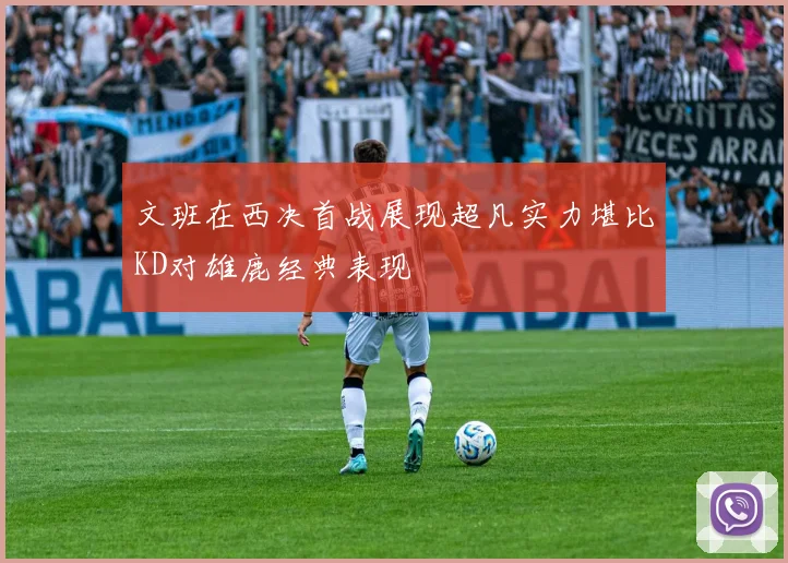 文班在西决首战展现超凡实力堪比KD对雄鹿经典表现