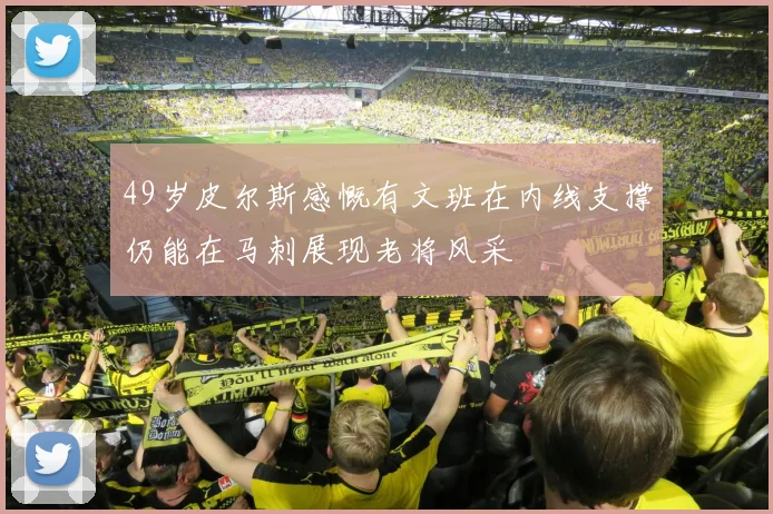 49岁皮尔斯感慨有文班在内线支撑仍能在马刺展现老将风采